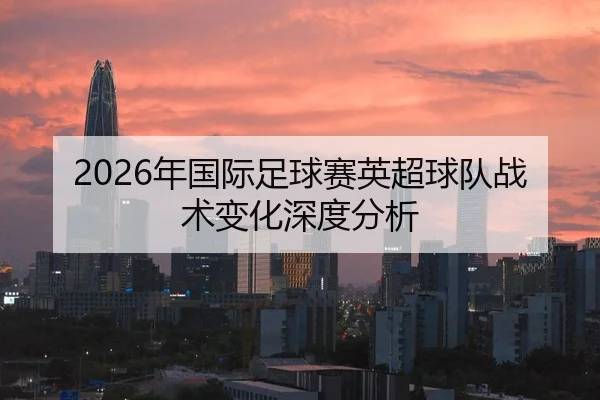 2026年国际足球赛英超球队战术变化深度分析