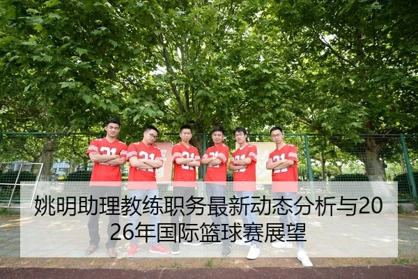 姚明助理教练职务最新动态分析与2026年国际篮球赛展望