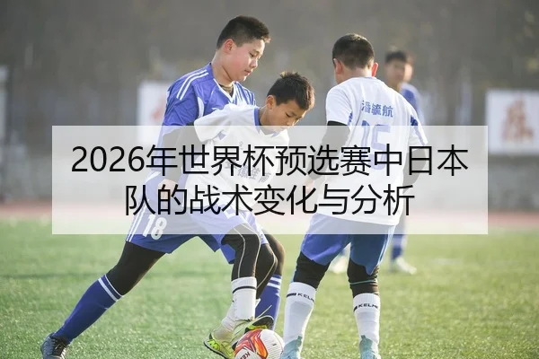 2026年世界杯预选赛中日本队的战术变化与分析