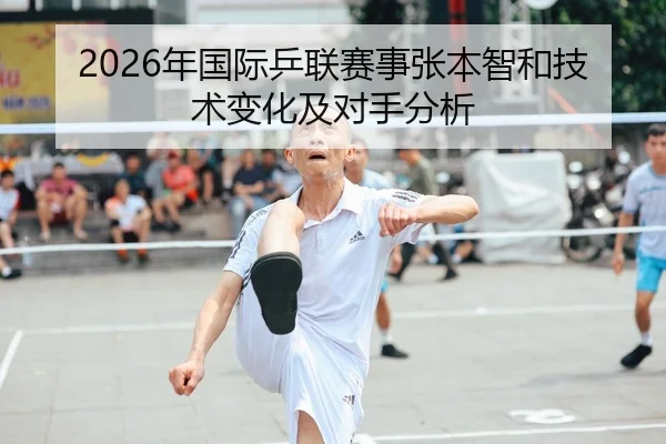 2026年国际乒联赛事张本智和技术变化及对手分析