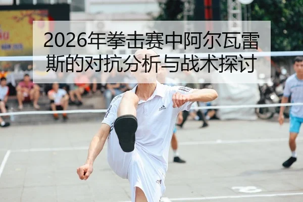 2026年拳击赛中阿尔瓦雷斯的对抗分析与战术探讨