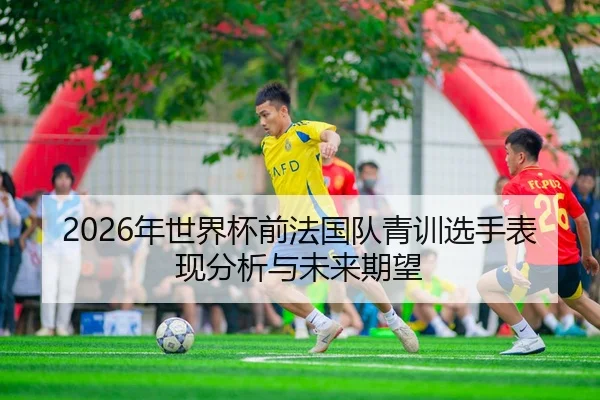 2026年世界杯前法国队青训选手表现分析与未来期望