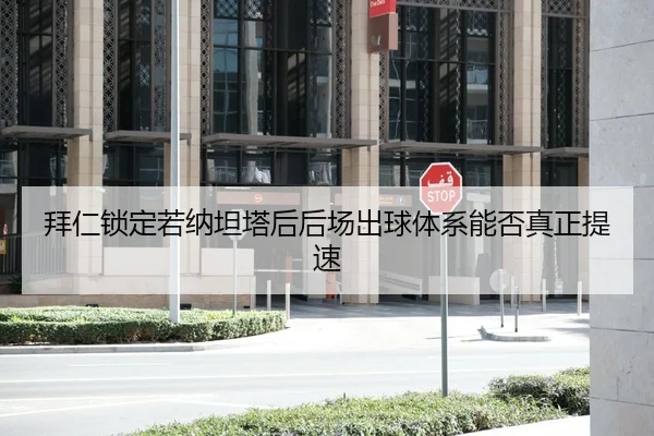拜仁锁定若纳坦塔后后场出球体系能否真正提速