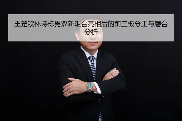 王楚钦林诗栋男双新组合亮相后的前三板分工与磨合分析