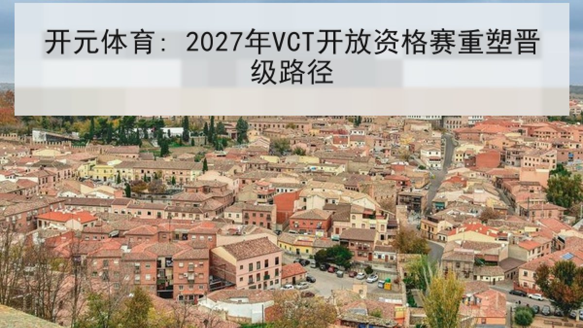 开元体育: 2027年VCT开放资格赛重塑晋级路径