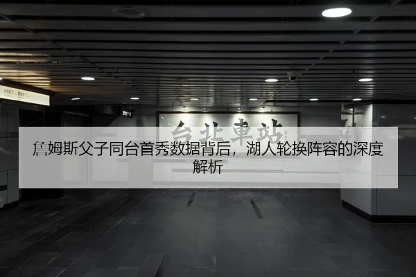 詹姆斯父子同台首秀数据背后，湖人轮换阵容的深度解析