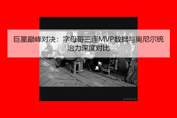巨星巅峰对决：字母哥三连MVP数据与奥尼尔统治力深度对比