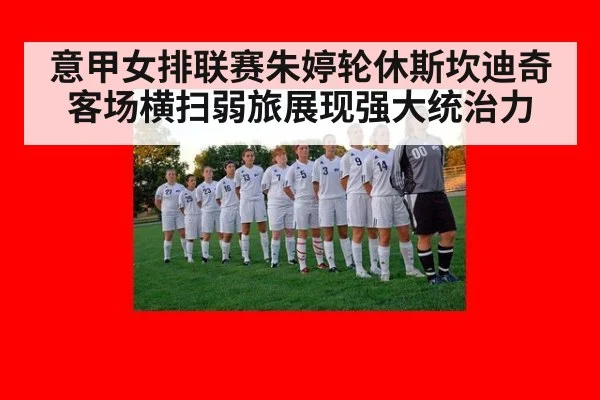 意甲女排联赛朱婷轮休斯坎迪奇客场横扫弱旅展现强大统治力