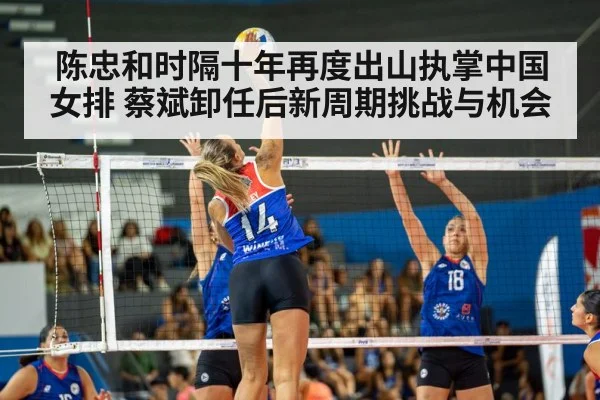 陈忠和时隔十年再度出山执掌中国女排 蔡斌卸任后新周期挑战与机会